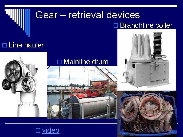 Gear – retrieval devices o Branchline coiler o Line hauler o Mainline drum o