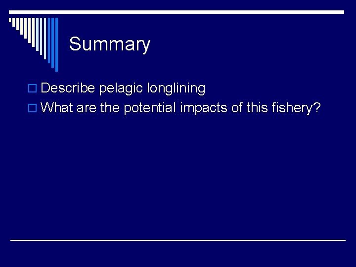 Summary o Describe pelagic longlining o What are the potential impacts of this fishery?