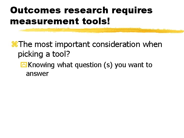 Outcomes research requires measurement tools! z. The most important consideration when picking a tool?