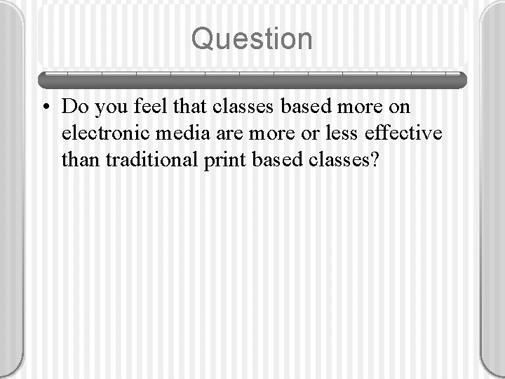 Question • Do you feel that classes based more on electronic media are more