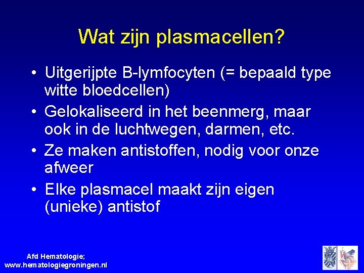 Wat zijn plasmacellen? • Uitgerijpte B-lymfocyten (= bepaald type witte bloedcellen) • Gelokaliseerd in