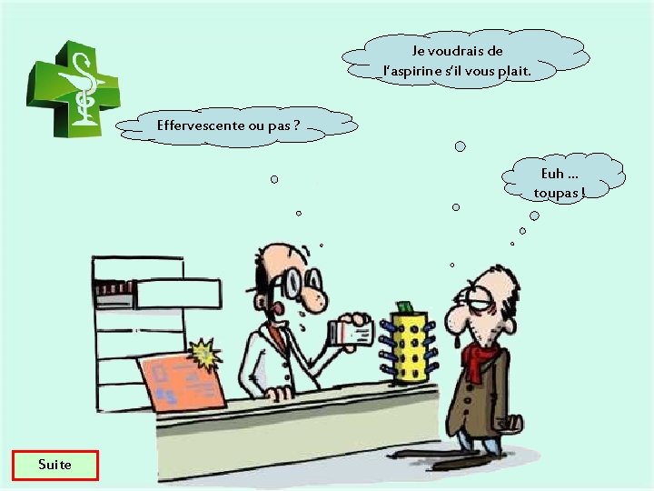 Je voudrais de l’aspirine s’il vous plait. Effervescente ou pas ? Euh … toupas