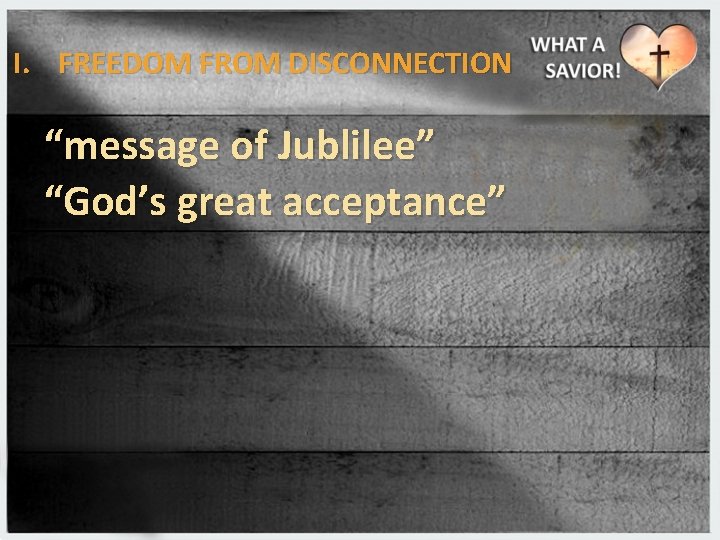 I. FREEDOM FROM DISCONNECTION “message of Jublilee” “God’s great acceptance” 