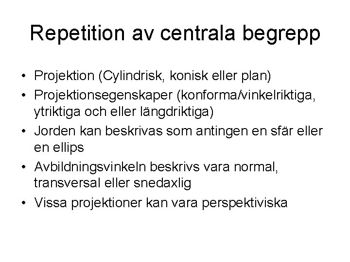 Repetition av centrala begrepp • Projektion (Cylindrisk, konisk eller plan) • Projektionsegenskaper (konforma/vinkelriktiga, ytriktiga