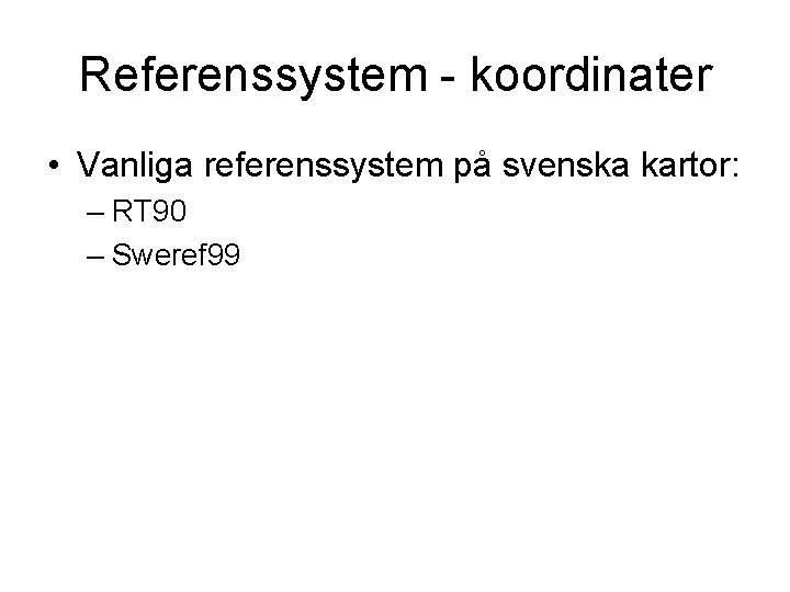 Referenssystem - koordinater • Vanliga referenssystem på svenska kartor: – RT 90 – Sweref Referenssystem - koordinater • Vanliga referenssystem på svenska kartor: – RT 90 – Sweref