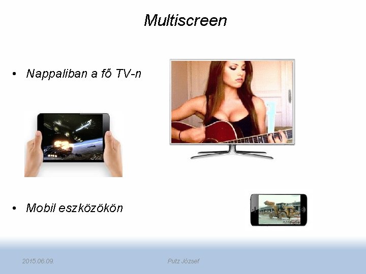 Multiscreen • Nappaliban a fő TV-n • Mobil eszközökön 2015. 06. 09. Putz József