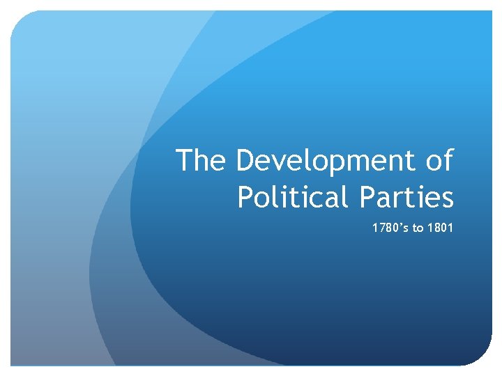 The Development of Political Parties 1780’s to 1801 