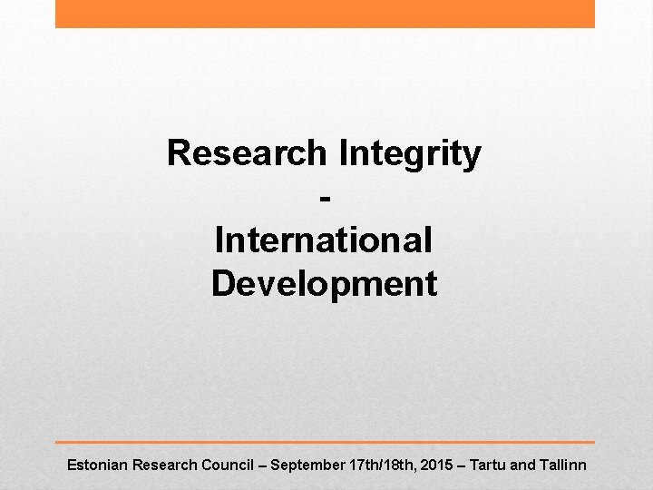 Research Integrity International Development Estonian Research Council – September 17 th/18 th, 2015 –