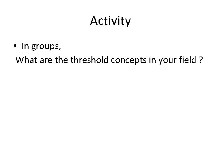 Activity • In groups, What are threshold concepts in your field ? 