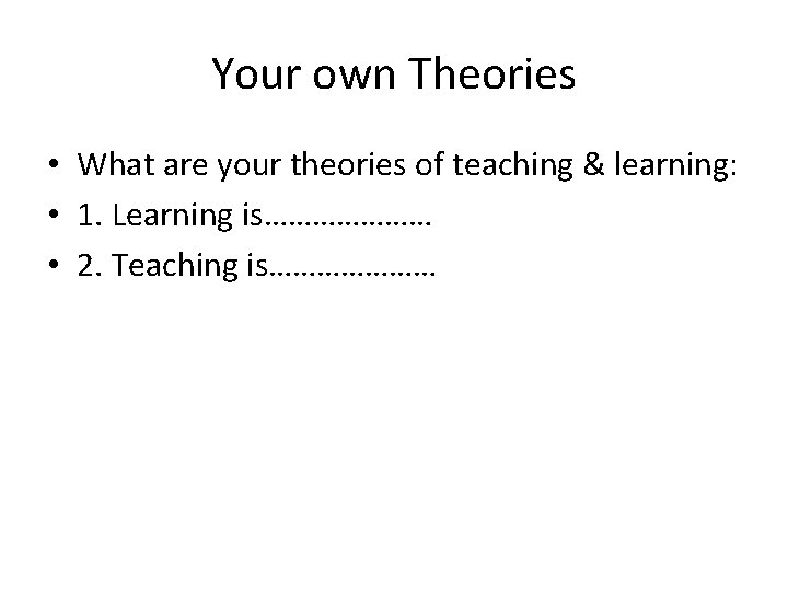 Your own Theories • What are your theories of teaching & learning: • 1.