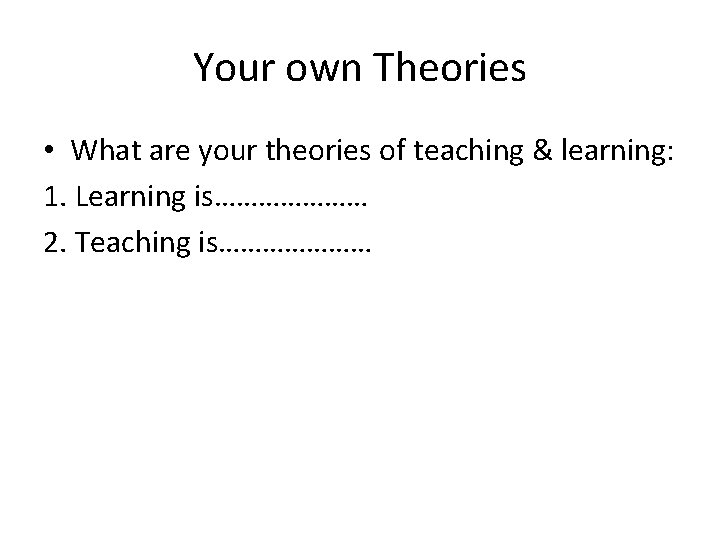 Your own Theories • What are your theories of teaching & learning: 1. Learning