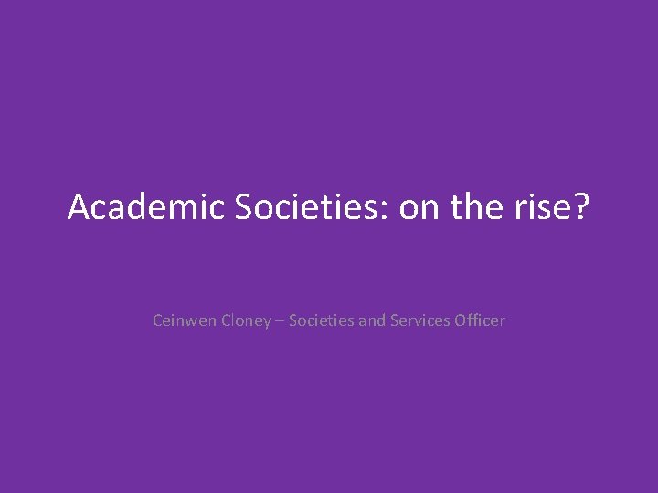 Academic Societies: on the rise? Ceinwen Cloney – Societies and Services Officer 