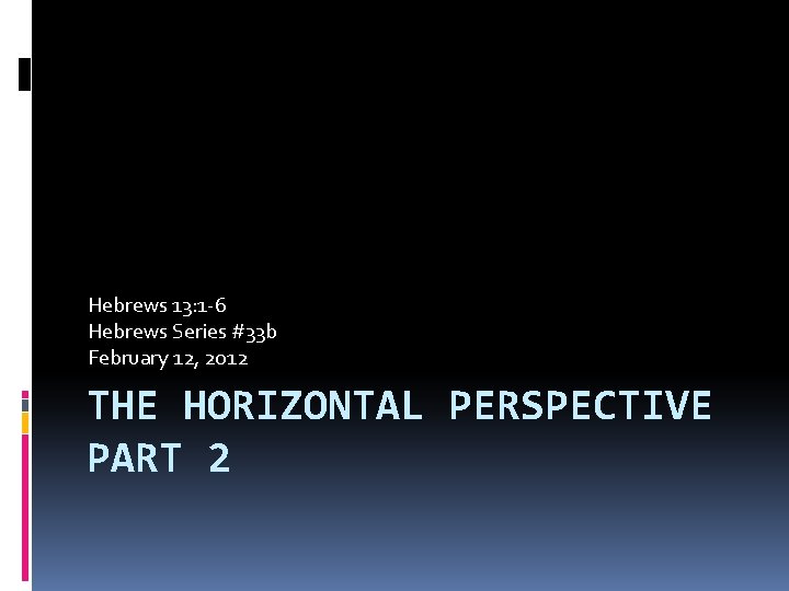 Hebrews 13: 1 -6 Hebrews Series #33 b February 12, 2012 THE HORIZONTAL PERSPECTIVE