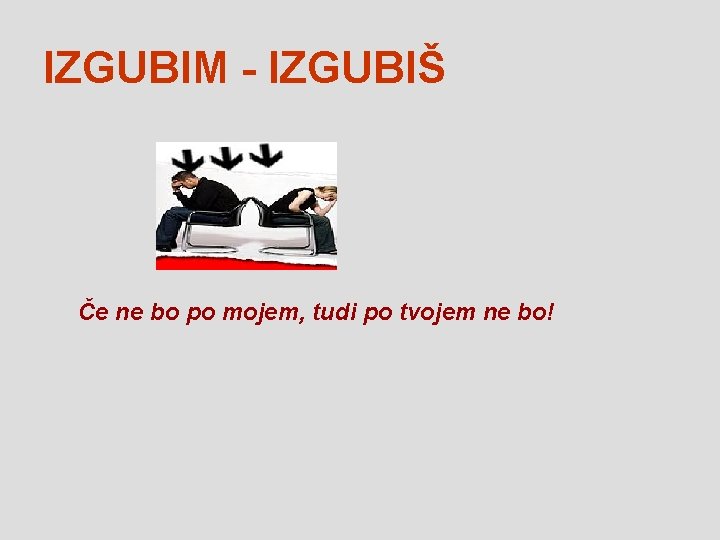 IZGUBIM - IZGUBIŠ Če ne bo po mojem, tudi po tvojem ne bo! 