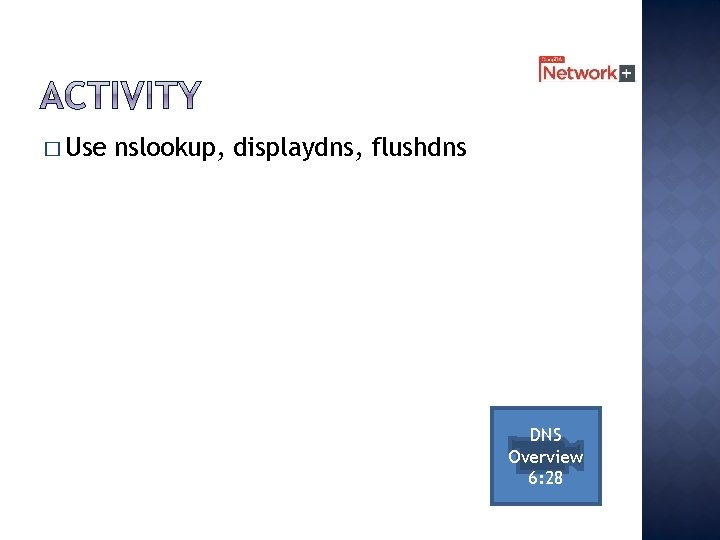 � Use nslookup, displaydns, flushdns DNS Overview 6: 28 