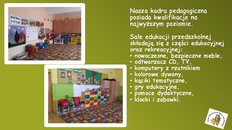 Nasza kadra pedagogiczna posiada kwalifikacje na najwyższym poziomie. Sale edukacji przedszkolnej składają się z