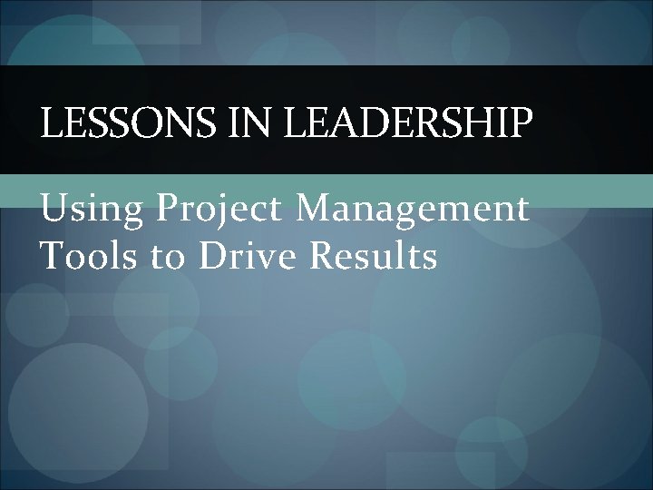 LESSONS IN LEADERSHIP Using Project Management Tools to Drive Results 