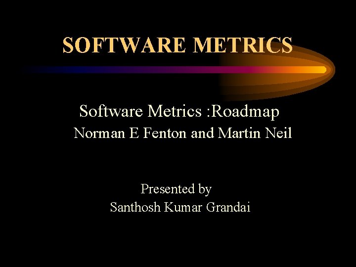 SOFTWARE METRICS Software Metrics : Roadmap Norman E Fenton and Martin Neil Presented by