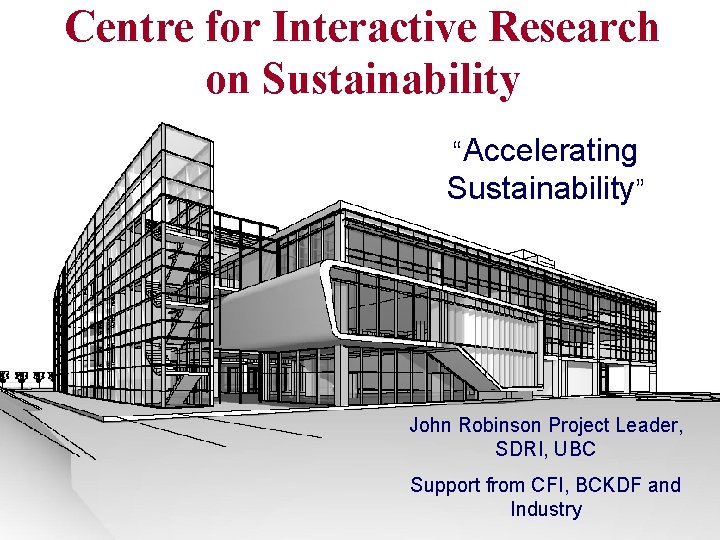 Centre for Interactive Research on Sustainability “Accelerating Sustainability” John Robinson Project Leader, SDRI, UBC