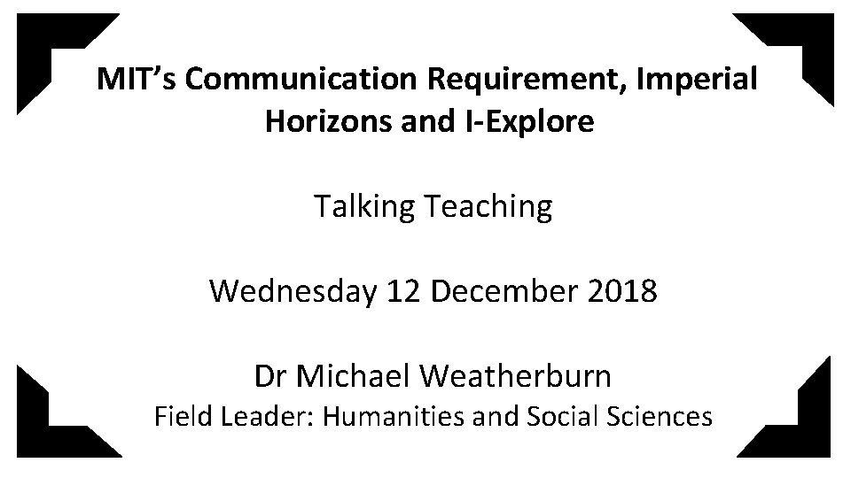 MIT’s Communication Requirement, Imperial Horizons and I-Explore Talking Teaching Wednesday 12 December 2018 Dr