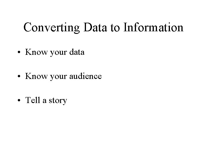 Converting Data to Information • Know your data • Know your audience • Tell