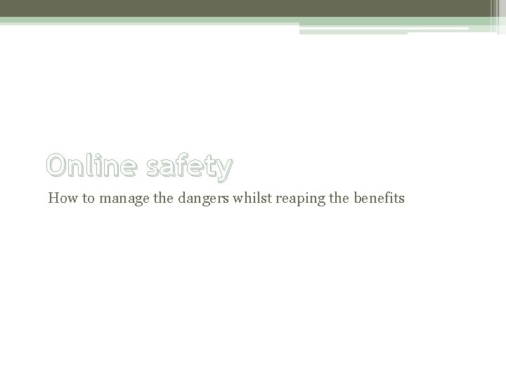 Online safety How to manage the dangers whilst reaping the benefits 
