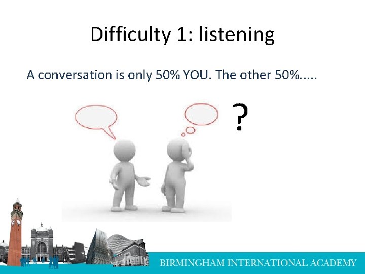 Difficulty 1: listening A conversation is only 50% YOU. The other 50%. . . Difficulty 1: listening A conversation is only 50% YOU. The other 50%. . .