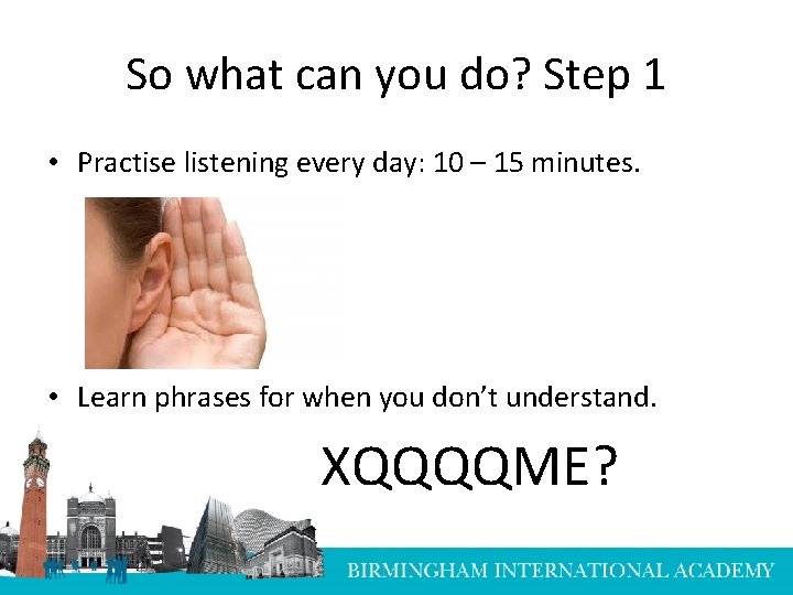 So what can you do? Step 1 • Practise listening every day: 10 –