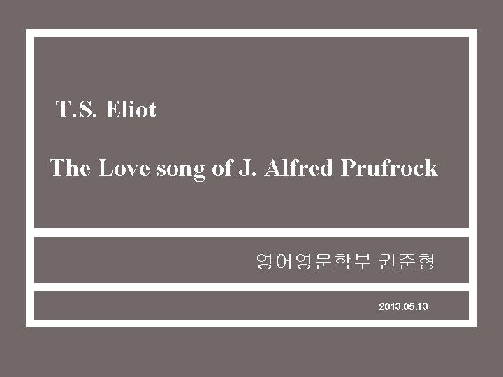 T. S. Eliot The Love song of J. Alfred Prufrock 영어영문학부 권준형 2013. 05.