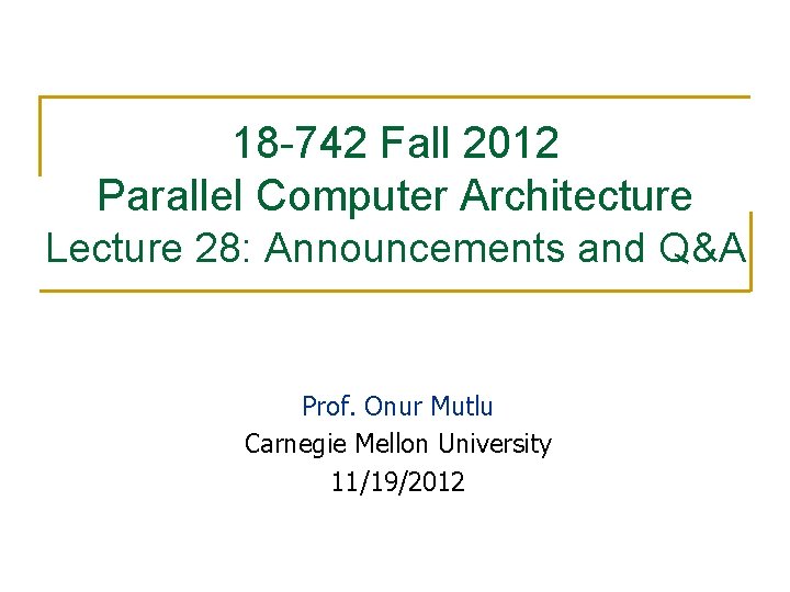 18 -742 Fall 2012 Parallel Computer Architecture Lecture 28: Announcements and Q&A Prof. Onur