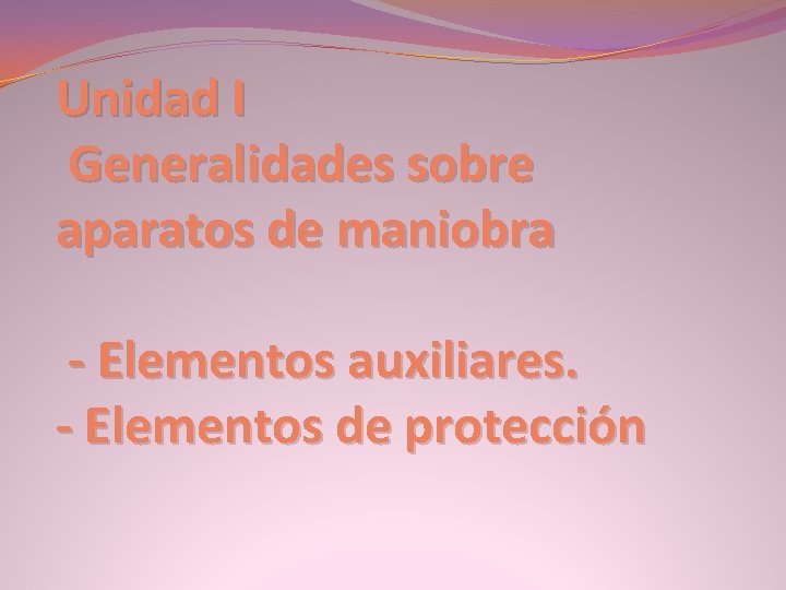 Unidad I Generalidades sobre aparatos de maniobra - Elementos auxiliares. - Elementos de protección