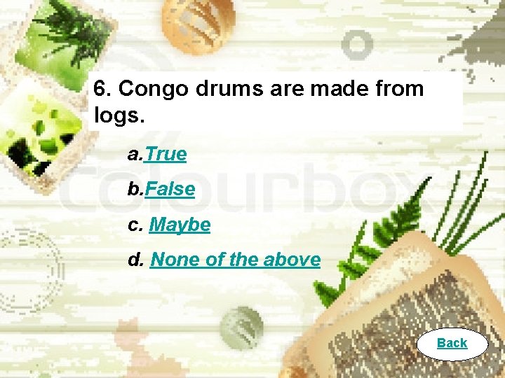6. Congo drums are made from logs. a. True b. False c. Maybe d.