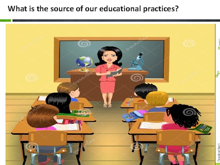 What is the source of our educational practices? Use 