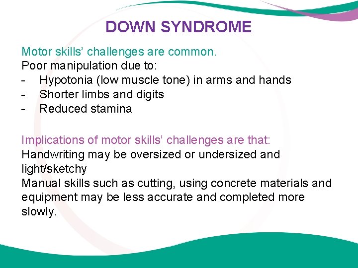 DOWN SYNDROME Motor skills’ challenges are common. Poor manipulation due to: - Hypotonia (low