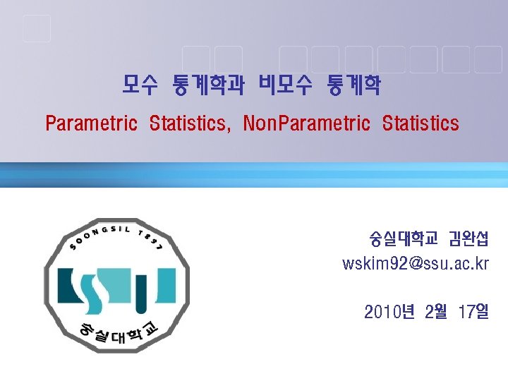 모수 통계학과 비모수 통계학 Parametric Statistics, Non. Parametric Statistics 숭실대학교 김완섭 wskim 92@ssu. ac.