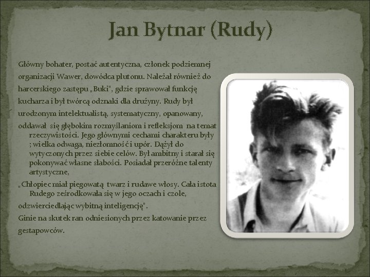 Jan Bytnar (Rudy) Główny bohater, postać autentyczna, członek podziemnej organizacji Wawer, dowódca plutonu. Należał