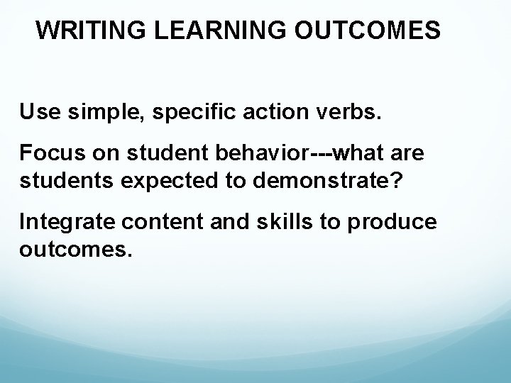 WRITING LEARNING OUTCOMES Use simple, specific action verbs. Focus on student behavior---what are students