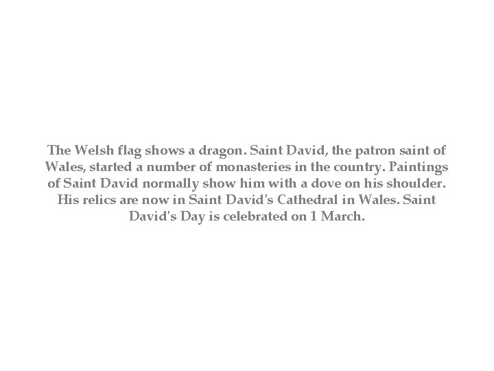 The Welsh flag shows a dragon. Saint David, the patron saint of Wales, started