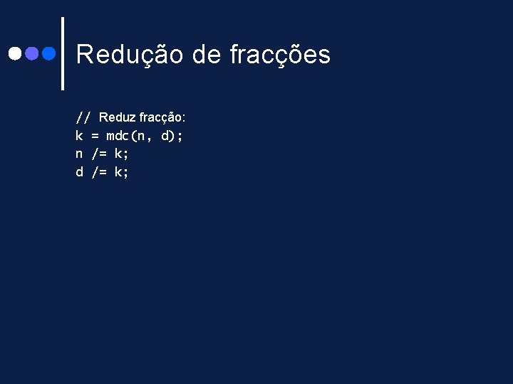 Redução de fracções // Reduz fracção: k = mdc(n, d); n /= k; d Redução de fracções // Reduz fracção: k = mdc(n, d); n /= k; d