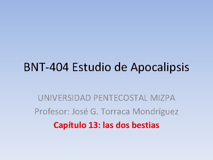 BNT-404 Estudio de Apocalipsis UNIVERSIDAD PENTECOSTAL MIZPA Profesor: José G. Torraca Mondríguez Capítulo 13: