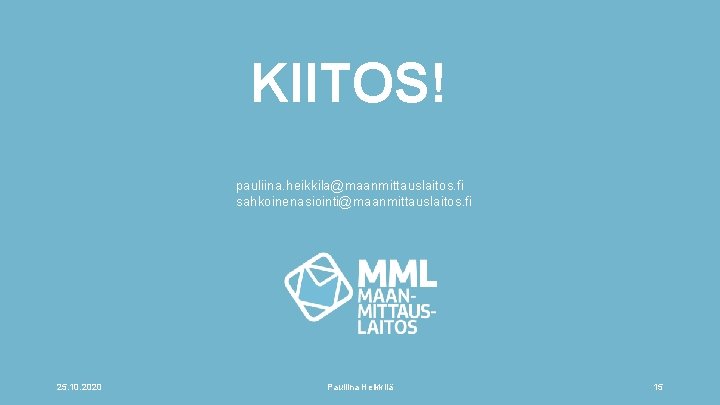 KIITOS! pauliina. heikkila@maanmittauslaitos. fi sahkoinenasiointi@maanmittauslaitos. fi 25. 10. 2020 Pauliina Heikkilä 15 