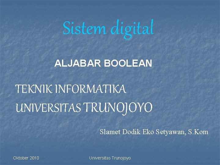 Sistem digital ALJABAR BOOLEAN TEKNIK INFORMATIKA UNIVERSITAS TRUNOJOYO Slamet Dodik Eko Setyawan, S. Kom