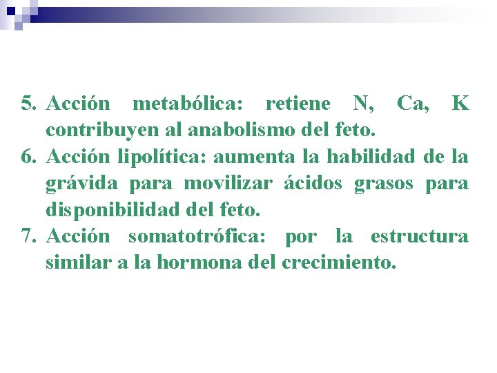 5. Acción metabólica: retiene N, Ca, K contribuyen al anabolismo del feto. 6. Acción