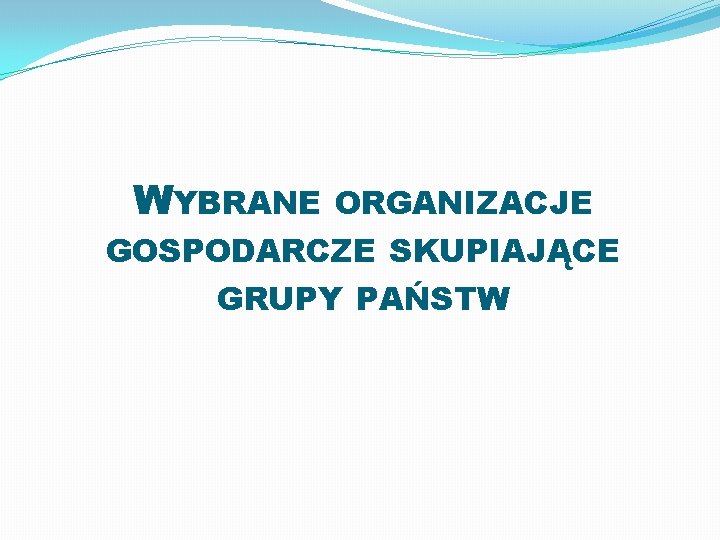 WYBRANE ORGANIZACJE GOSPODARCZE SKUPIAJĄCE GRUPY PAŃSTW 