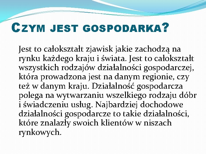 CZYM JEST GOSPODARKA? Jest to całokształt zjawisk jakie zachodzą na rynku każdego kraju i