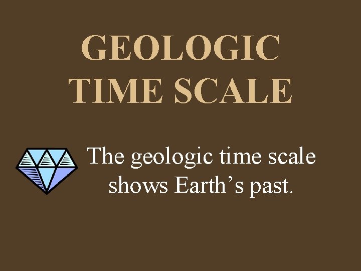 GEOLOGIC TIME SCALE The geologic time scale shows Earth’s past. 