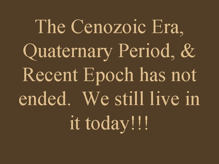 The Cenozoic Era, Quaternary Period, & Recent Epoch has not ended. We still live