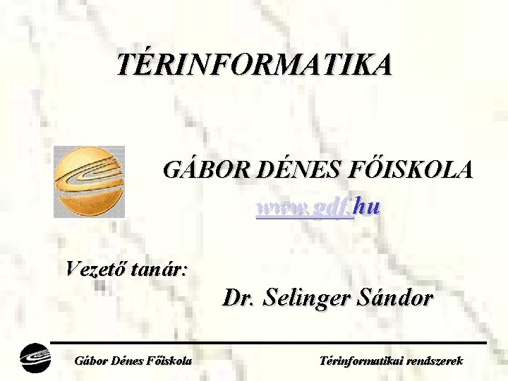 TÉRINFORMATIKA GÁBOR DÉNES FŐISKOLA www. gdf. hu Vezető tanár: Dr. Selinger Sándor Gábor Dénes