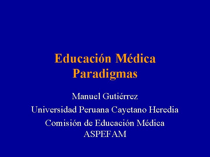 Educación Médica Paradigmas Manuel Gutiérrez Universidad Peruana Cayetano Heredia Comisión de Educación Médica ASPEFAM