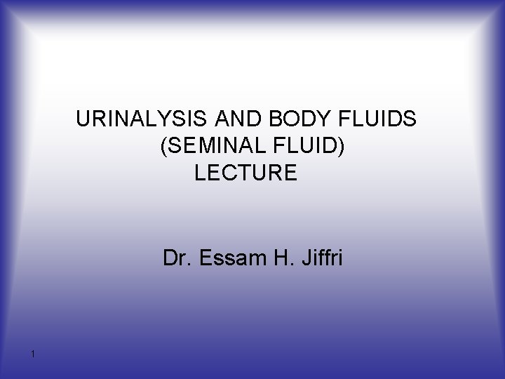 URINALYSIS AND BODY FLUIDS (SEMINAL FLUID) LECTURE Dr. Essam H. Jiffri 1 